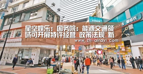 星空娱乐:国务院:能源交通领域可开展特许经营_政策法规_新闻_矿道网(图1) 星空娱乐