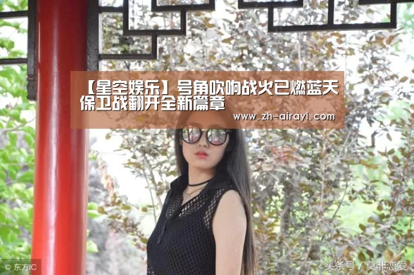 【星空娱乐】号角吹响战火已燃蓝天保卫战翻开全新篇章(图2) 星空娱乐