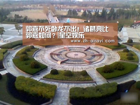 郭嘉不死卧龙不出!诸葛亮比郭嘉如何?|星空娱乐(图1) 星空娱乐